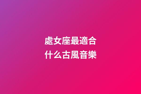 處女座最適合什么古風音樂-第1張-星座運勢-玄機派