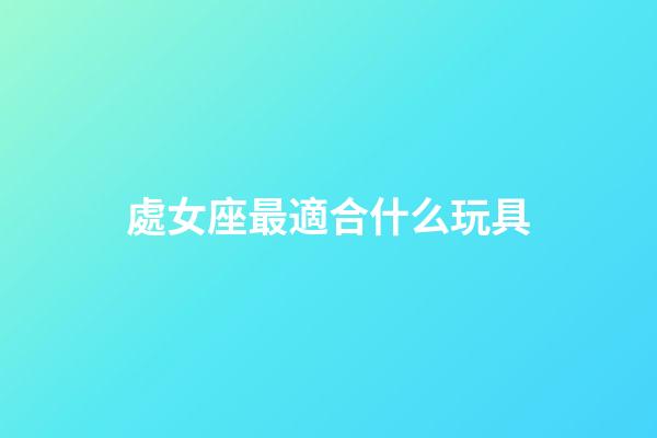 處女座最適合什么玩具-第1張-星座運(yùn)勢-玄機(jī)派