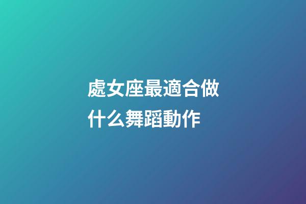 處女座最適合做什么舞蹈動作-第1張-星座運勢-玄機派