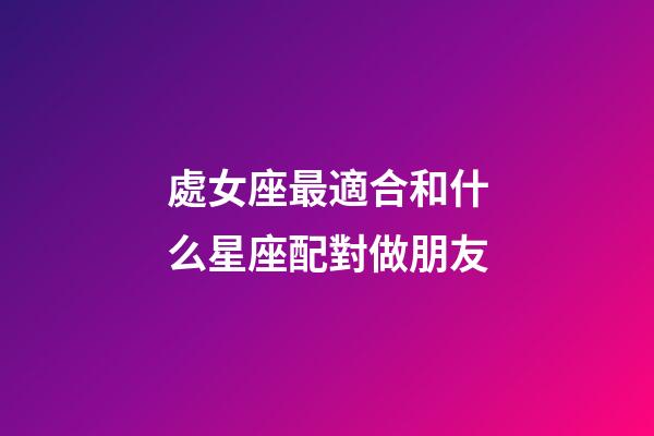 處女座最適合和什么星座配對做朋友-第1張-星座運勢-玄機派