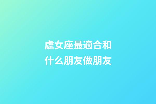 處女座最適合和什么朋友做朋友-第1張-星座運勢-玄機派