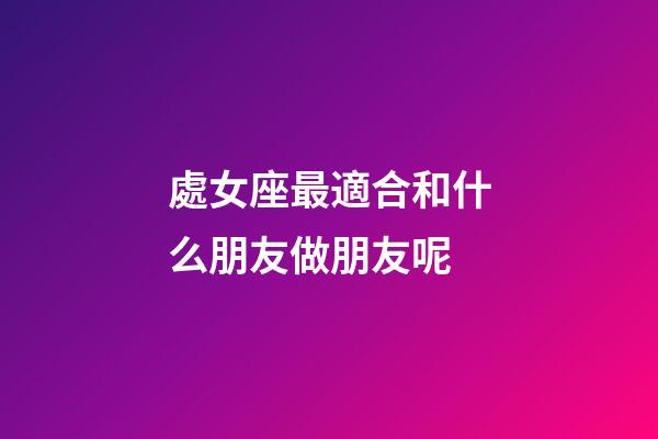 處女座最適合和什么朋友做朋友呢-第1張-星座運勢-玄機派