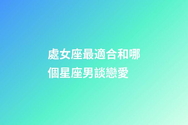 處女座最適合和哪個星座男談戀愛-第1張-星座運勢-玄機派