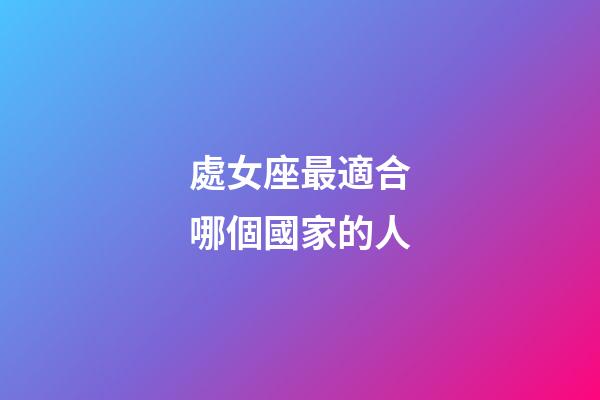 處女座最適合哪個國家的人-第1張-星座運勢-玄機派