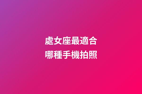 處女座最適合哪種手機拍照-第1張-星座運勢-玄機派