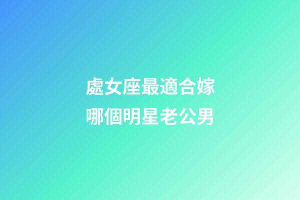 處女座最適合嫁哪個明星老公男-第1張-星座運勢-玄機派