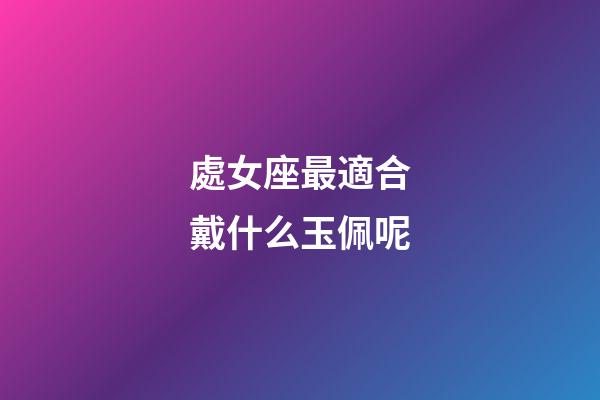 處女座最適合戴什么玉佩呢-第1張-星座運勢-玄機派