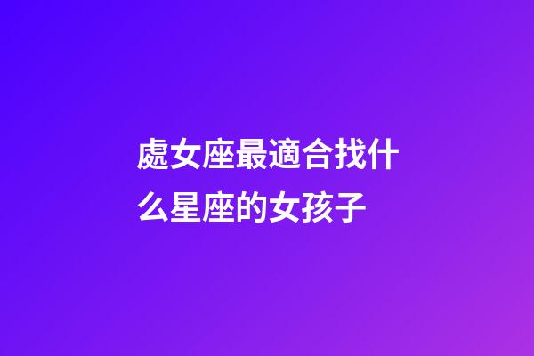 處女座最適合找什么星座的女孩子-第1張-星座運(yùn)勢(shì)-玄機(jī)派