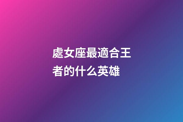 處女座最適合王者的什么英雄-第1張-星座運(yùn)勢-玄機(jī)派