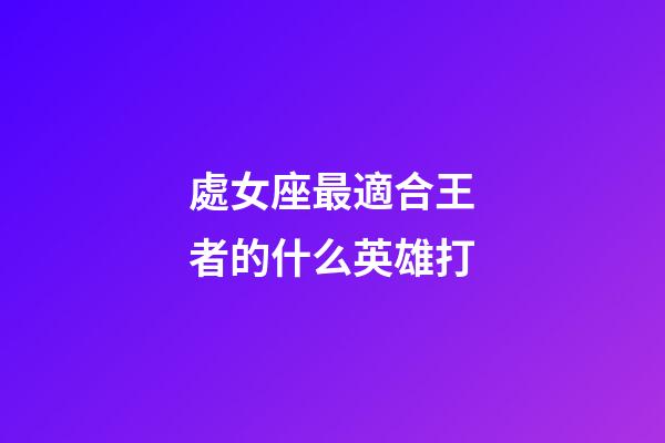 處女座最適合王者的什么英雄打-第1張-星座運勢-玄機派