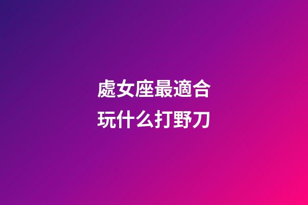 處女座最適合玩什么打野刀-第1張-星座運(yùn)勢-玄機(jī)派