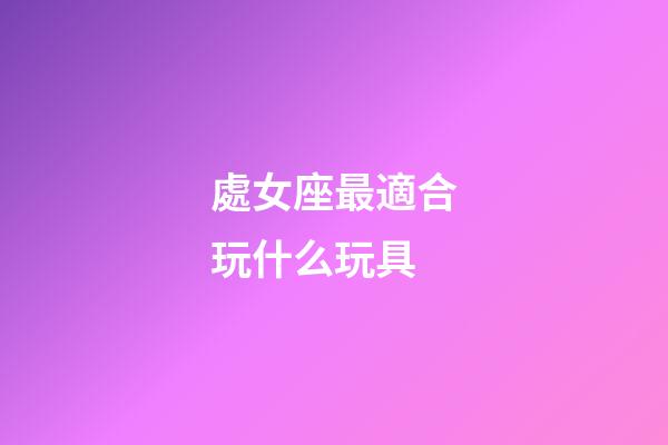 處女座最適合玩什么玩具-第1張-星座運(yùn)勢(shì)-玄機(jī)派