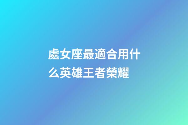 處女座最適合用什么英雄王者榮耀-第1張-星座運勢-玄機派