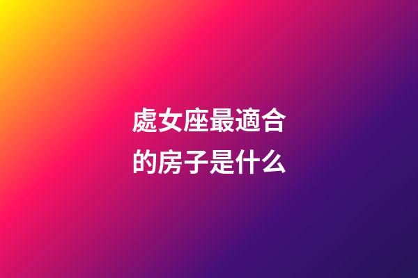 處女座最適合的房子是什么-第1張-星座運勢-玄機派