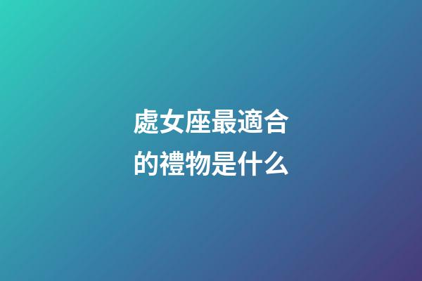 處女座最適合的禮物是什么-第1張-星座運勢-玄機派