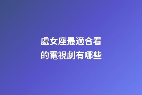 處女座最適合看的電視劇有哪些-第1張-星座運勢-玄機派