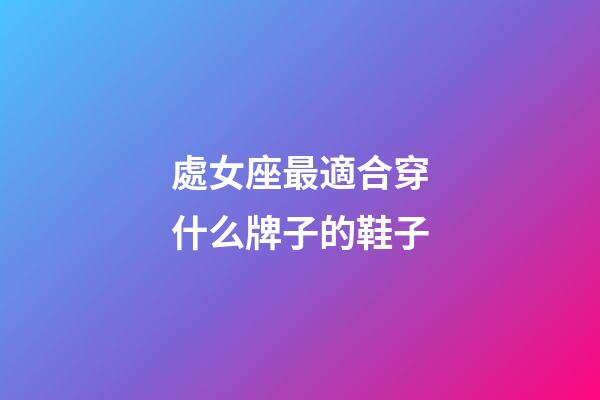 處女座最適合穿什么牌子的鞋子-第1張-星座運(yùn)勢(shì)-玄機(jī)派
