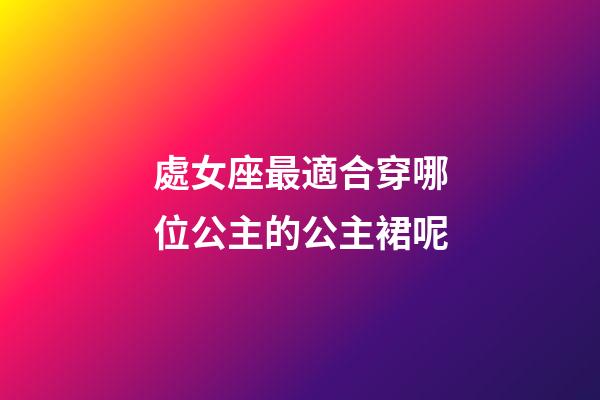 處女座最適合穿哪位公主的公主裙呢-第1張-星座運勢-玄機派