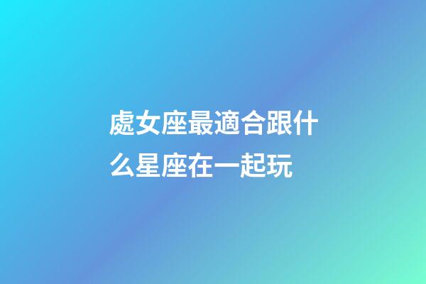 處女座最適合跟什么星座在一起玩-第1張-星座運勢-玄機派