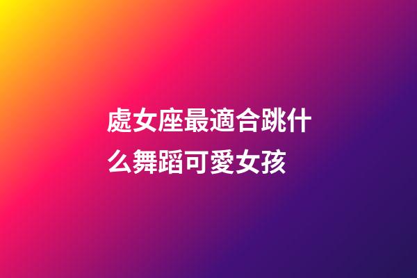 處女座最適合跳什么舞蹈可愛女孩-第1張-星座運勢-玄機(jī)派