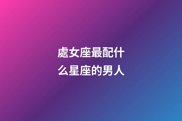 處女座最配什么星座的男人-第1張-星座運勢-玄機派