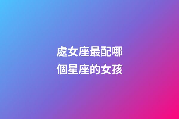 處女座最配哪個星座的女孩-第1張-星座運勢-玄機派