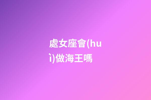 處女座會(huì)做海王嗎-第1張-星座運(yùn)勢(shì)-玄機(jī)派