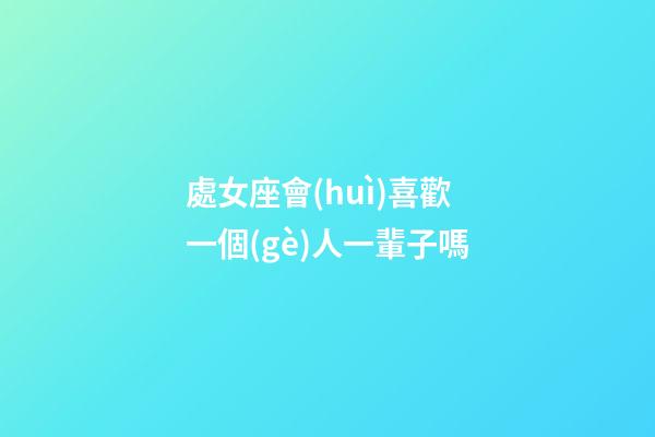 處女座會(huì)喜歡一個(gè)人一輩子嗎-第1張-星座運(yùn)勢(shì)-玄機(jī)派