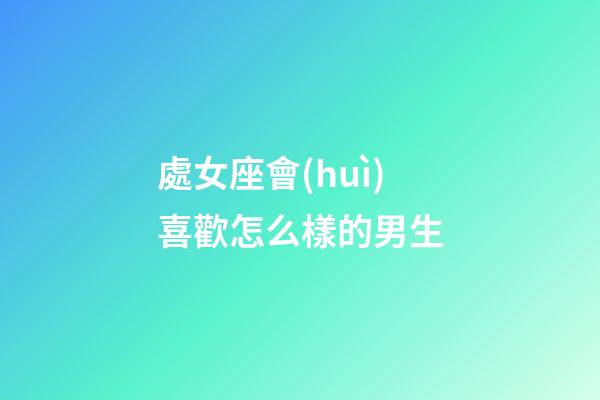 處女座會(huì)喜歡怎么樣的男生-第1張-星座運(yùn)勢(shì)-玄機(jī)派