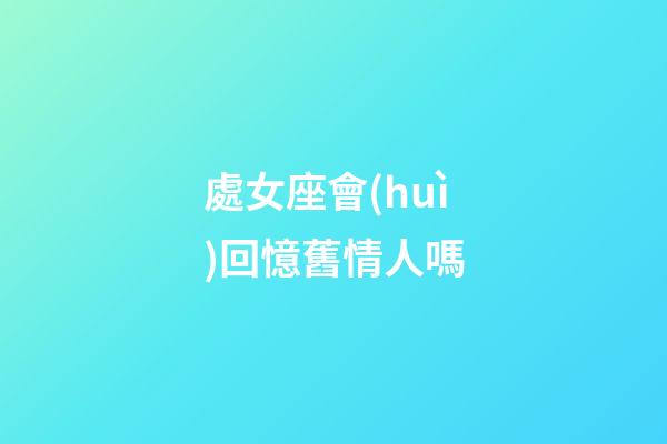 處女座會(huì)回憶舊情人嗎-第1張-星座運(yùn)勢(shì)-玄機(jī)派
