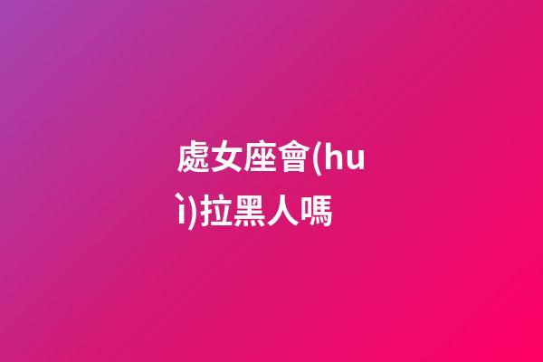 處女座會(huì)拉黑人嗎-第1張-星座運(yùn)勢(shì)-玄機(jī)派