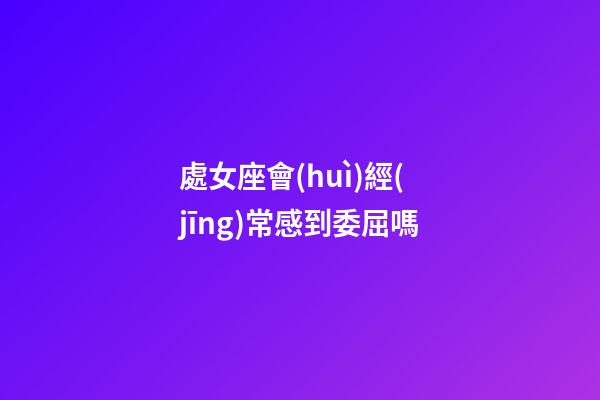處女座會(huì)經(jīng)常感到委屈嗎-第1張-星座運(yùn)勢(shì)-玄機(jī)派