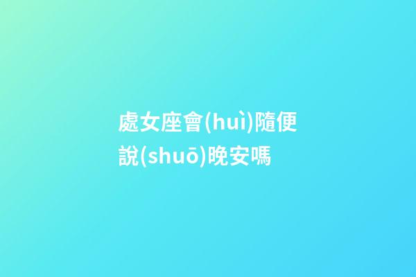 處女座會(huì)隨便說(shuō)晚安嗎-第1張-星座運(yùn)勢(shì)-玄機(jī)派