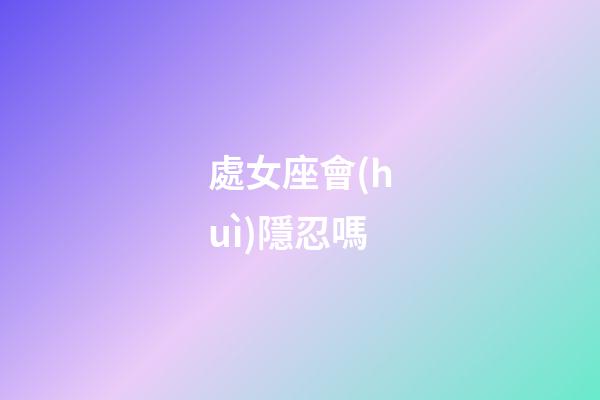 處女座會(huì)隱忍嗎-第1張-星座運(yùn)勢(shì)-玄機(jī)派