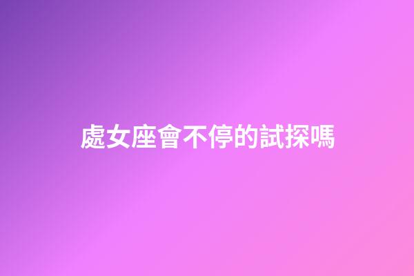 處女座會不停的試探嗎-第1張-星座運勢-玄機派