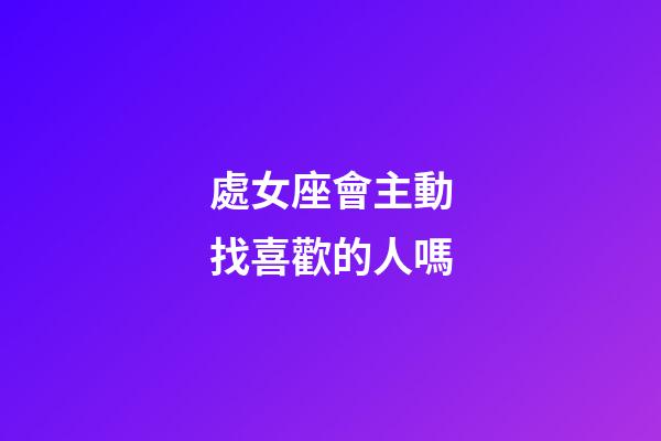 處女座會主動找喜歡的人嗎-第1張-星座運勢-玄機派