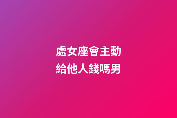 處女座會主動給他人錢嗎男-第1張-星座運勢-玄機派