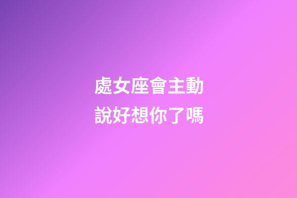 處女座會主動說好想你了嗎-第1張-星座運勢-玄機派