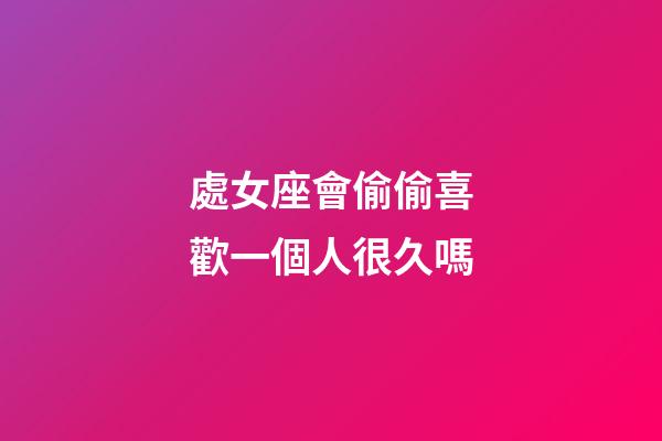 處女座會偷偷喜歡一個人很久嗎-第1張-星座運勢-玄機派