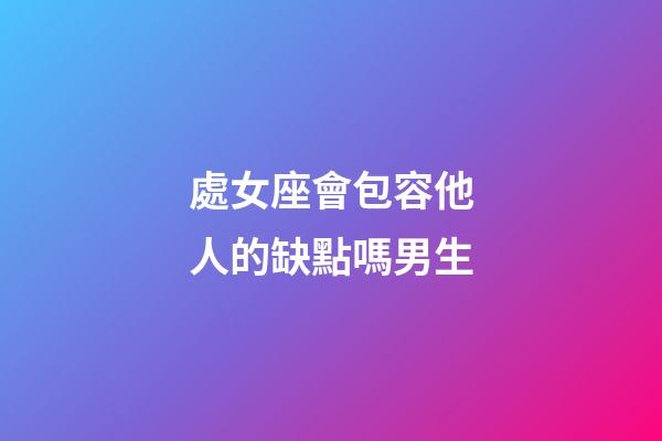 處女座會包容他人的缺點嗎男生-第1張-星座運勢-玄機派