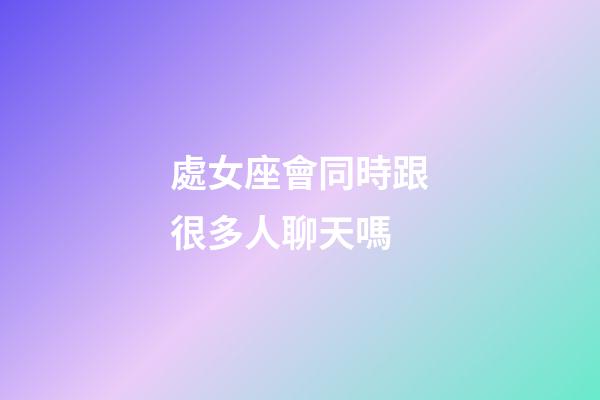 處女座會同時跟很多人聊天嗎-第1張-星座運勢-玄機派