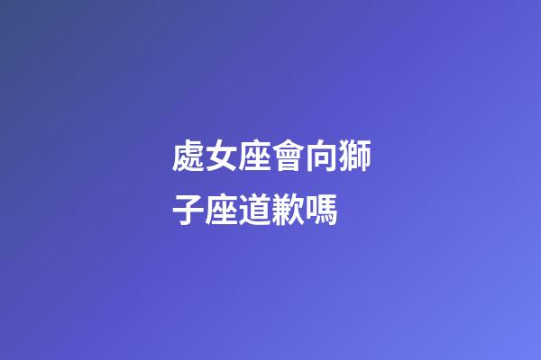處女座會向獅子座道歉嗎-第1張-星座運勢-玄機派