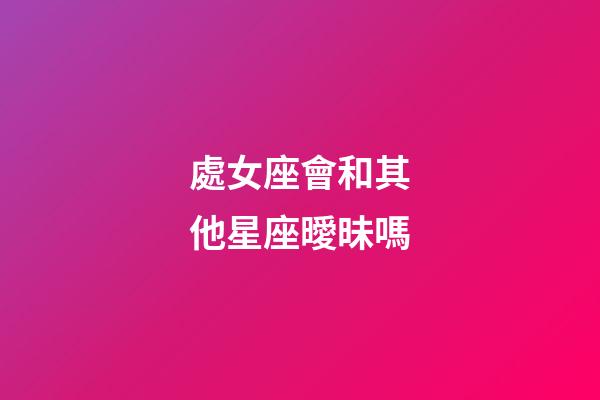 處女座會和其他星座曖昧嗎-第1張-星座運勢-玄機派