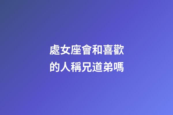 處女座會和喜歡的人稱兄道弟嗎-第1張-星座運勢-玄機派