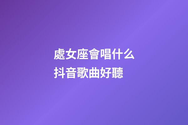 處女座會唱什么抖音歌曲好聽-第1張-星座運勢-玄機派