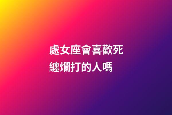 處女座會喜歡死纏爛打的人嗎-第1張-星座運勢-玄機派