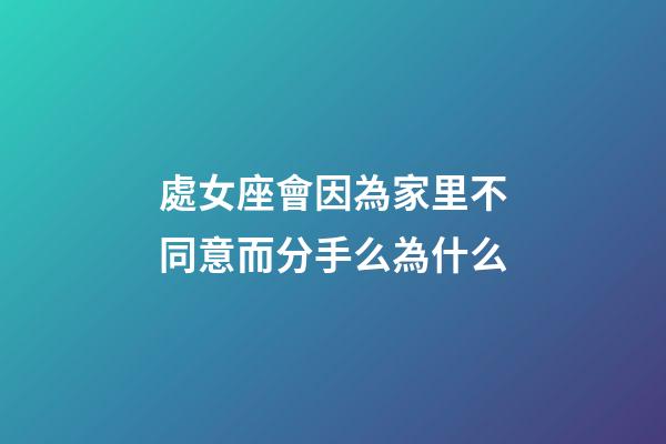 處女座會因為家里不同意而分手么為什么-第1張-星座運勢-玄機派