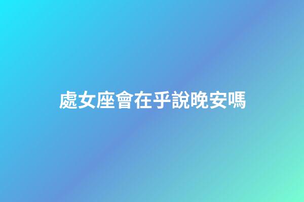 處女座會在乎說晚安嗎-第1張-星座運勢-玄機派