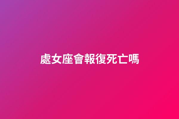 處女座會報復死亡嗎-第1張-星座運勢-玄機派