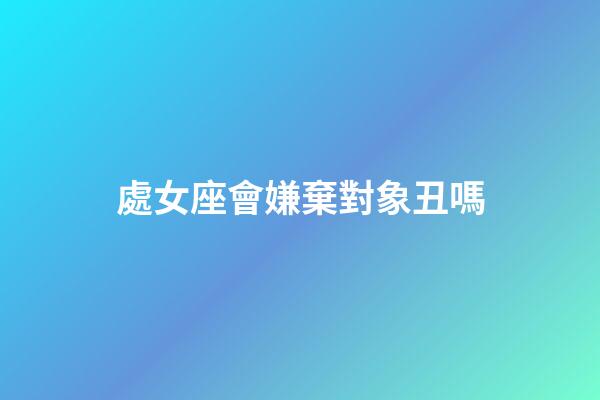 處女座會嫌棄對象丑嗎-第1張-星座運勢-玄機派